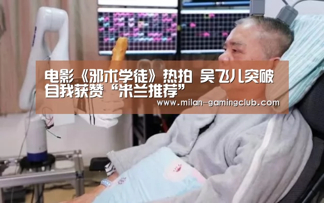 电影《邪术学徒》热拍 吴飞儿突破自我获赞“米兰推荐”(图2) 米兰推荐