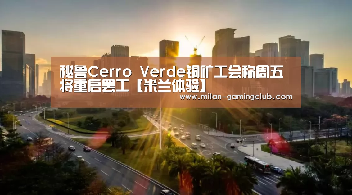 秘鲁Cerro Verde铜矿工会称周五将重启罢工【米兰体验】(图3) 米兰推荐