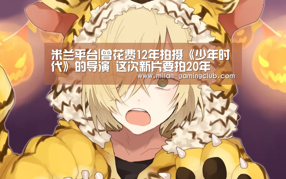 米兰平台|曾花费12年拍摄《少年时代》的导演 这次新片要拍20年(图2) 米兰游戏