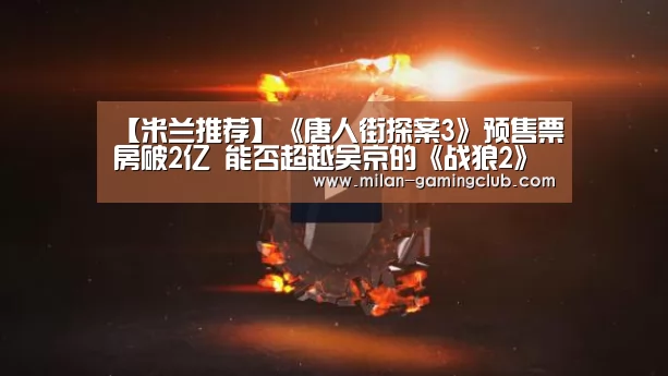 【米兰推荐】《唐人街探案3》预售票房破2亿 能否超越吴京的《战狼2》?(图1) 米兰平台