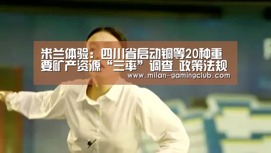 米兰体验:四川省启动铜等20种重要矿产资源“三率”调查_政策法规_新闻_矿道网(图3) 米兰推荐
