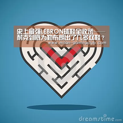 史上最强LEBRON球鞋全收录——耐克到底为勒布朗出了几多双鞋?-米兰游戏(图2) 米兰推荐