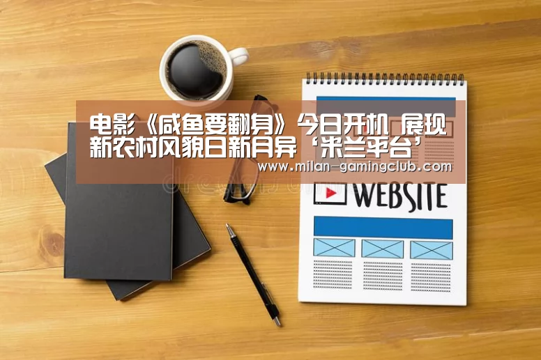 电影《咸鱼要翻身》今日开机 展现新农村风貌日新月异‘米兰平台’(图1) 米兰平台