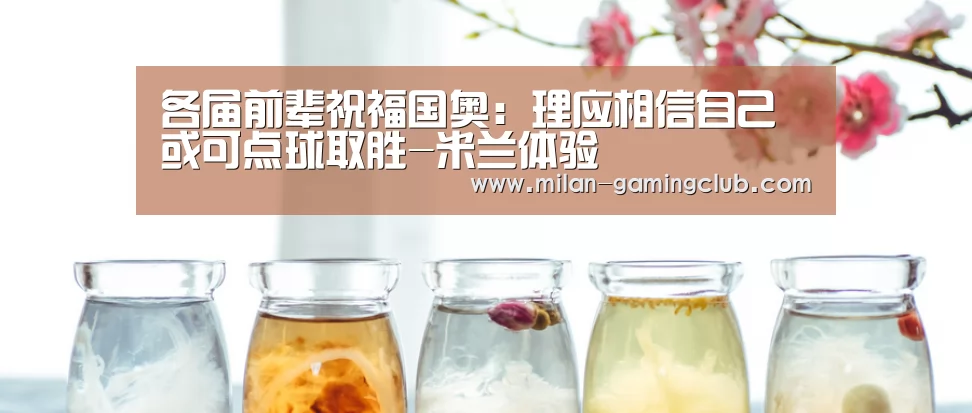 各届前辈祝福国奥:理应相信自己 或可点球取胜-米兰体验(图1) 米兰平台