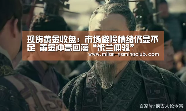 现货黄金收盘:市场避险情绪仍显不足 黄金冲高回落“米兰体验”(图2) 米兰体验