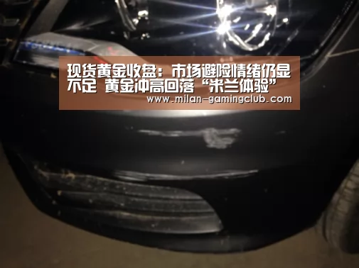 现货黄金收盘:市场避险情绪仍显不足 黄金冲高回落“米兰体验”(图1) 米兰体验