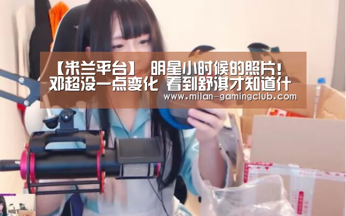 【米兰平台】
明星小时候的照片!邓超没一点变化 看到舒淇才知道什么叫仙颜(图1) 米兰游戏