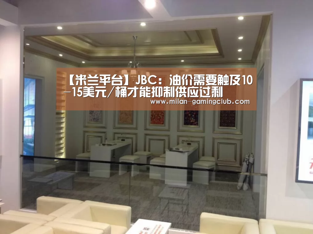 【米兰平台】JBC:油价需要触及10-15美元/桶才能抑制供应过剩(图1) 米兰推荐